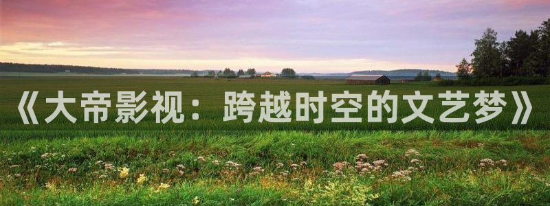 飘花影院在线：《大帝影视：跨越时空的文艺梦》